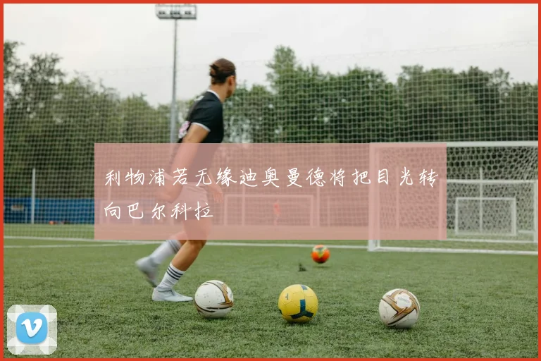 利物浦若无缘迪奥曼德将把目光转向巴尔科拉