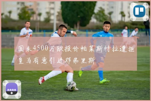 国米4500万欧报价帕莱斯特拉遭拒皇马有意引进邓弗里斯