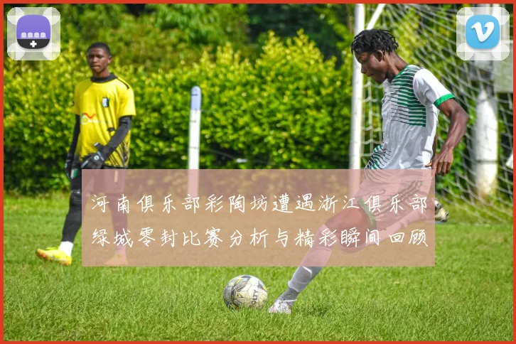 河南俱乐部彩陶坊遭遇浙江俱乐部绿城零封比赛分析与精彩瞬间回顾