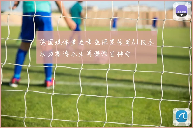 德国媒体重启章鱼保罗传奇AI技术助力赛博永生再现预言神奇