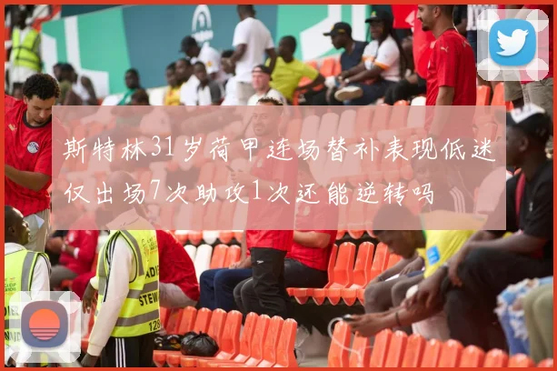斯特林31岁荷甲连场替补表现低迷仅出场7次助攻1次还能逆转吗