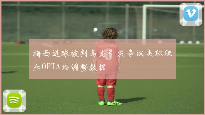 梅西进球被判乌龙引发争议美职联和OPTA均调整数据