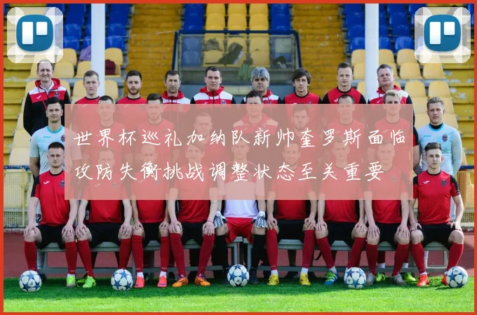 世界杯巡礼加纳队新帅奎罗斯面临攻防失衡挑战调整状态至关重要