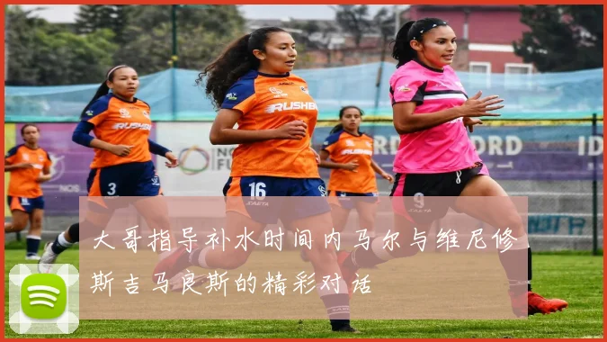 大哥指导补水时间内马尔与维尼修斯吉马良斯的精彩对话