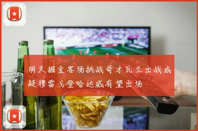 明天掘金客场挑战奇才瓦兰出战成疑穆雷戈登哈达威有望出场