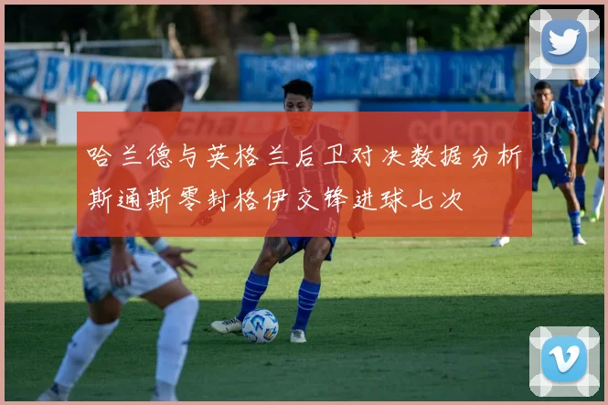 哈兰德与英格兰后卫对决数据分析斯通斯零封格伊交锋进球七次