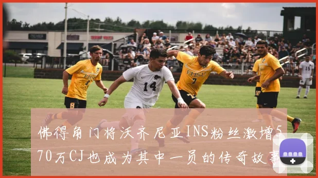 佛得角门将沃齐尼亚INS粉丝激增570万CJ也成为其中一员的传奇故事