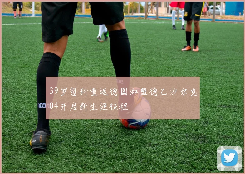 39岁哲科重返德国加盟德乙沙尔克04开启新生涯征程