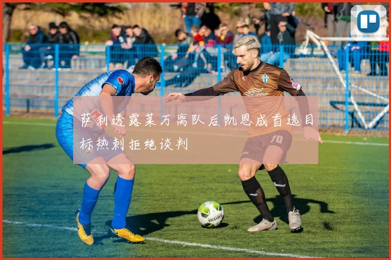 萨利透露莱万离队后凯恩成首选目标热刺拒绝谈判