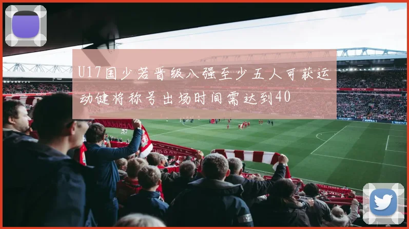 U17国少若晋级八强至少五人可获运动健将称号出场时间需达到40