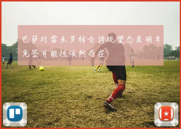 巴萨对雷米罗转会持观望态度明年免签可能性依然存在