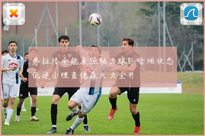 弗拉格全能表现助力球队哈珀状态低迷小理查德森火力全开
