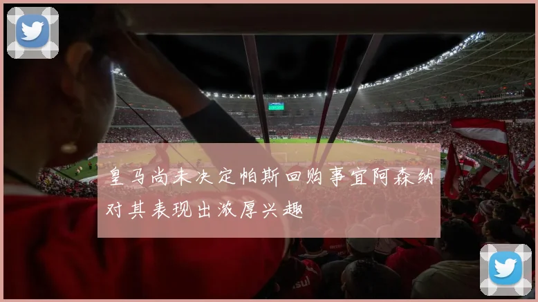 皇马尚未决定帕斯回购事宜阿森纳对其表现出浓厚兴趣