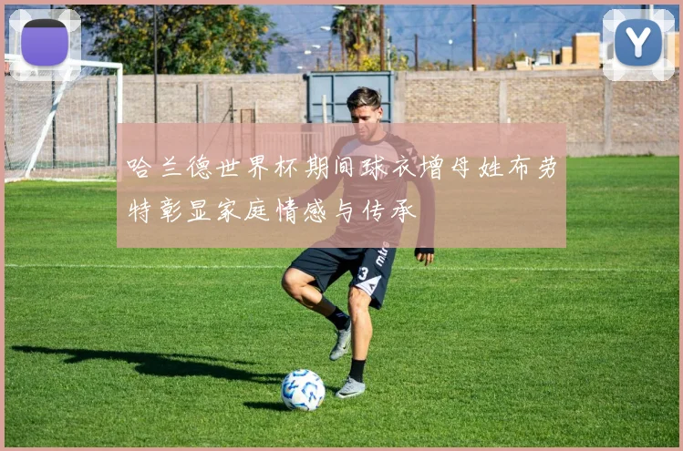 哈兰德世界杯期间球衣增母姓布劳特彰显家庭情感与传承