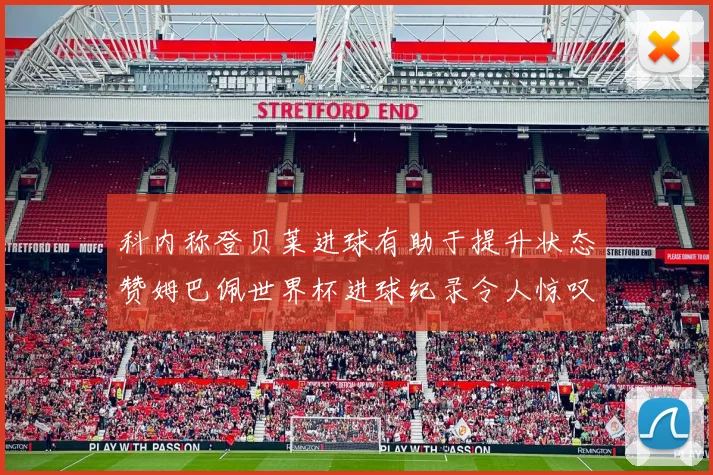 科内称登贝莱进球有助于提升状态赞姆巴佩世界杯进球纪录令人惊叹