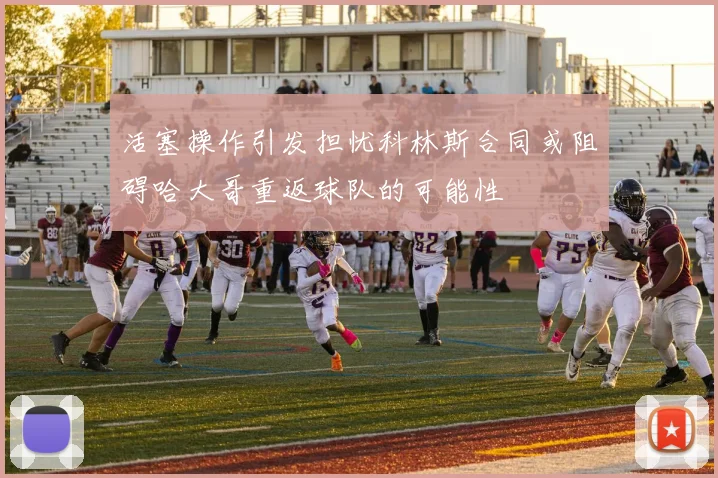活塞操作引发担忧科林斯合同或阻碍哈大哥重返球队的可能性