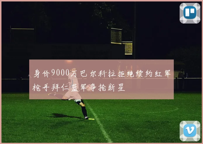 身价9000万巴尔科拉拒绝续约红军枪手拜仁蓝军争抢新星
