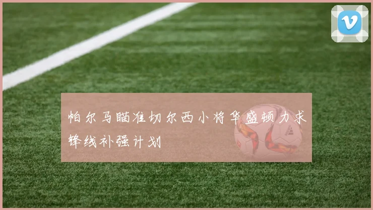 帕尔马瞄准切尔西小将华盛顿力求锋线补强计划