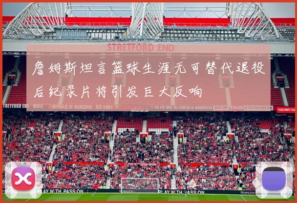 詹姆斯坦言篮球生涯无可替代退役后纪录片将引发巨大反响