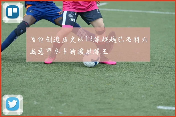 马伦创造历史以13球超越巴洛特利成意甲冬季新援进球王