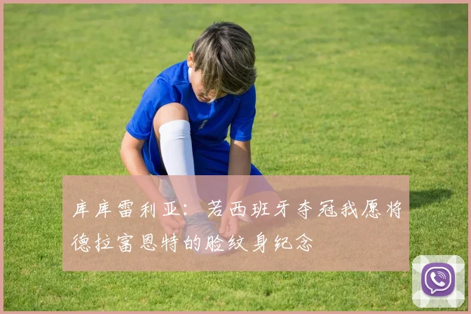 库库雷利亚：若西班牙夺冠我愿将德拉富恩特的脸纹身纪念