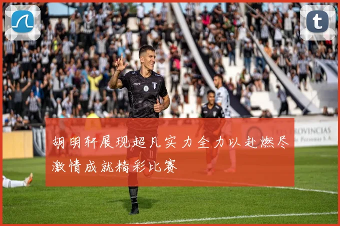 胡明轩展现超凡实力全力以赴燃尽激情成就精彩比赛