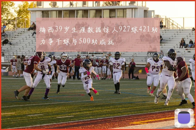 梅西39岁生涯数据惊人927球421助力争千球与500助成就
