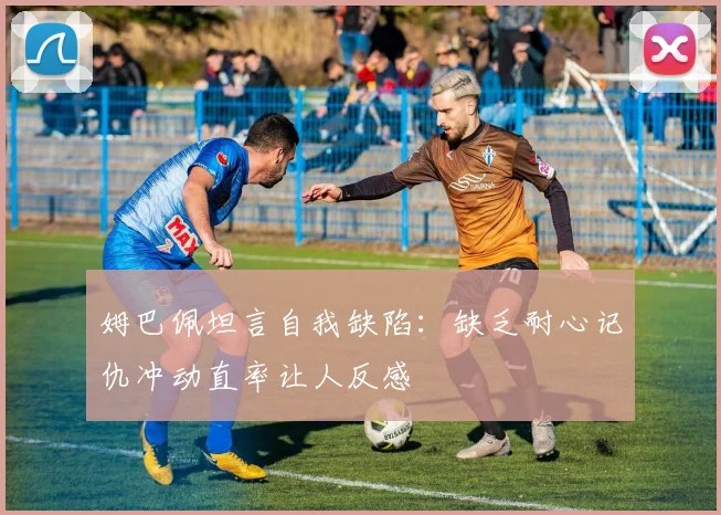 姆巴佩坦言自我缺陷：缺乏耐心记仇冲动直率让人反感