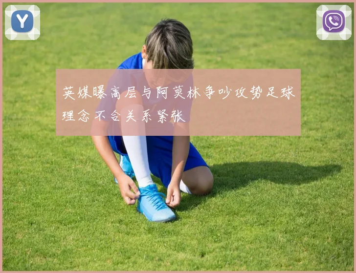 英媒曝高层与阿莫林争吵攻势足球理念不合关系紧张