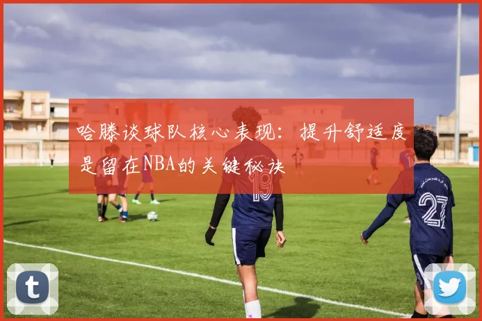 哈滕谈球队核心表现：提升舒适度是留在NBA的关键秘诀